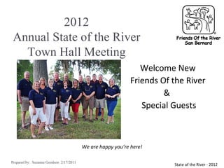 2012
 Annual State of the River
   Town Hall Meeting
                                                                Welcome New
                                                             Friends Of the River
                                                                      &
                                                                Special Guests



                                         We are happy you’re here!

Prepared by: Suzanne Goodson 2/17/2011
                                                                        State of the River - 2012
 