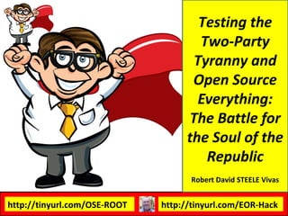 Testing the 
Two-Party 
Tyranny and 
Open Source 
Everything: 
The Battle for 
the Soul of the 
Republic 
Robert David STEELE Vivas 
http://tinyurl.com/OSE-ROOT http://tinyurl.com/EOR-Hack 
 