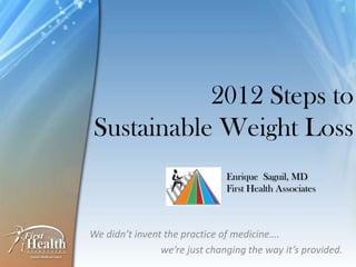 2012 Steps to
Sustainable Weight Loss
                               Enrique Saguil, MD
                               First Health Associates



We didn’t invent the practice of medicine….
                we’re just changing the way it’s provided.
 