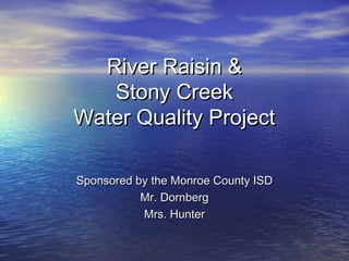 River Raisin &
   Stony Creek
Water Quality Project

Sponsored by the Monroe County ISD
           Mr. Dornberg
           Mrs. Hunter
 
