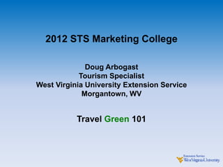 2012 STS Marketing College

              Doug Arbogast
            Tourism Specialist
West Virginia University Extension Service
             Morgantown, WV


           Travel Green 101
 