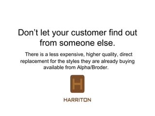 Don’t let your customer find out
      from someone else.
  There is a less expensive, higher quality, direct
replacement for the styles they are already buying
          available from Alpha/Broder.
 