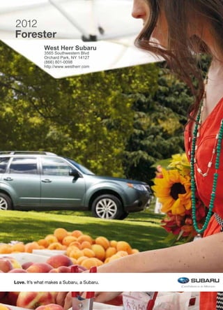 2012
Forester
              West Herr Subaru
              3565 Southwestern Blvd
              Orchard Park, NY 14127
              (866) 801-0098
              http://www.westherr.com




Love. It’s what makes a Subaru, a Subaru.
 