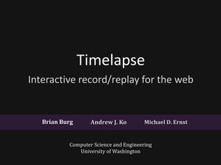 Timelapse
Interactive record/replay for the web


   Brian Burg      Andrew J. Ko         Michael D. Ernst


           Computer Science and Engineering
              University of Washington
 
