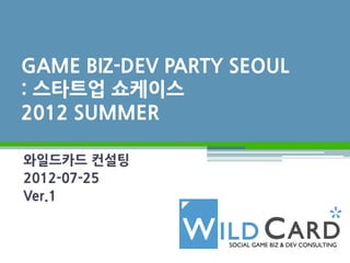 Game Biz-Dev Party (GBDPxSeoul)
: START-UP SHOW CASE
2012 SUMMER

Wildcard consulting
2012-08-12
Ver.3
 