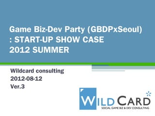 Game Biz-Dev Party (GBDPxSeoul)
: START-UP SHOW CASE
2012 SUMMER

Wildcard consulting
2012-08-12
Ver.3
 