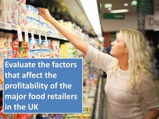 Evaluate the factors
that affect the
profitability of the
major food retailers
in the UK
 