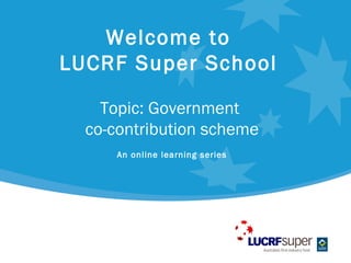 Welcome to
LUCRF Super School

    Topic: Government
  co-contribution scheme
      An online learning series
 
