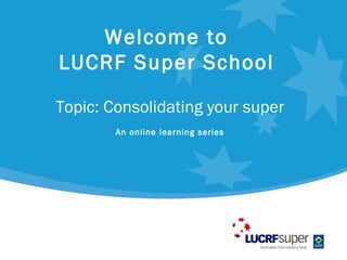 Welcome to
LUCRF Super School

Topic: Consolidating your super
        An online learning series
 