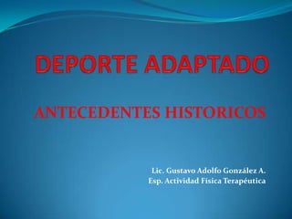 ANTECEDENTES HISTORICOS


            Lic. Gustavo Adolfo González A.
           Esp. Actividad Física Terapéutica
 