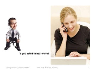 & you asked to hear more?




Creating Influence, On Demand 1203   Slide Deck: © 2012 B. Maloney   12
 