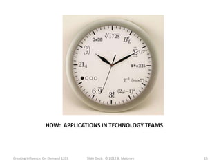 HOW: APPLICATIONS IN TECHNOLOGY TEAMS




Creating Influence, On Demand 1203   Slide Deck: © 2012 B. Maloney   15
 