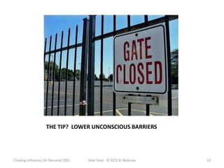 THE TIP? LOWER UNCONSCIOUS BARRIERS




Creating Influence, On Demand 1203   Slide Deck: © 2012 B. Maloney   23
 