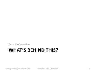 Get the Abstraction

   WHAT’S BEHIND THIS?


Creating Influence, On Demand 1203   Slide Deck: © 2012 B. Maloney   28
 