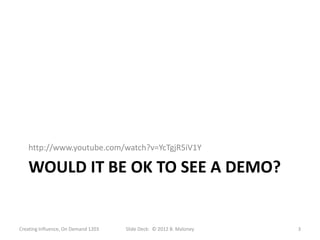 http://www.youtube.com/watch?v=YcTgjR5iV1Y

   WOULD IT BE OK TO SEE A DEMO?


Creating Influence, On Demand 1203   Slide Deck: © 2012 B. Maloney   3
 