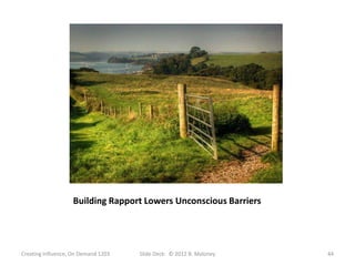 Building Rapport Lowers Unconscious Barriers




Creating Influence, On Demand 1203   Slide Deck: © 2012 B. Maloney   44
 