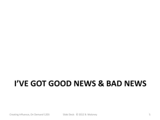 I’VE GOT GOOD NEWS & BAD NEWS


Creating Influence, On Demand 1203   Slide Deck: © 2012 B. Maloney   5
 
