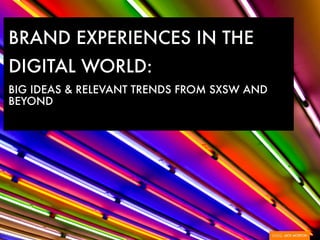 BRAND EXPERIENCES IN THE
DIGITAL WORLD:
BIG IDEAS & RELEVANT TRENDS FROM SXSW AND
BEYOND
 