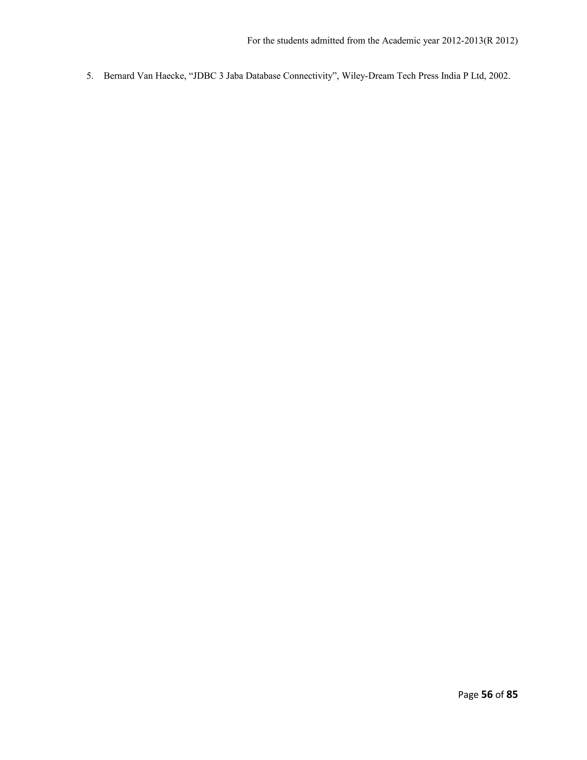 For the students admitted from the Academic year 2012-2013(R 2012) 
5. Bernard Van Haecke, “JDBC 3 Jaba Database Connectivity”, Wiley-Dream Tech Press India P Ltd, 2002. 
Page 56 of 85 
 