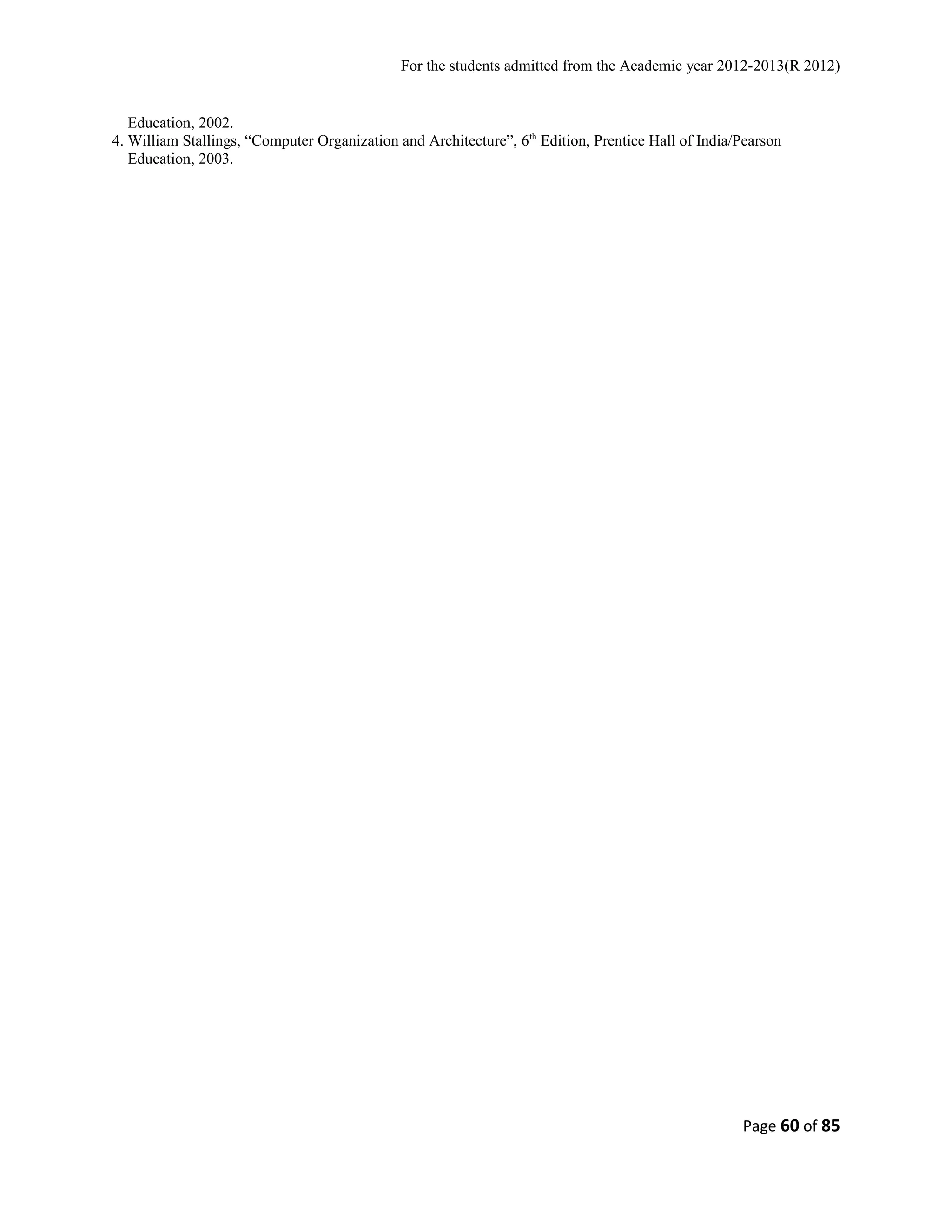 For the students admitted from the Academic year 2012-2013(R 2012) 
Education, 2002. 
4. William Stallings, “Computer Organization and Architecture”, 6th Edition, Prentice Hall of India/Pearson 
Education, 2003. 
Page 60 of 85 
 