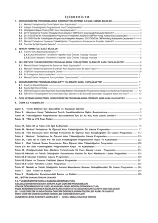 ÝÇÝNDEKÝLER
1. YÜKSEKÖÐRETÝM PROGRAMLARINA ÖÐRENCÝ YERLEÞTÝRME ÝLE ÝLGÝLÝ GENEL BÝLGÝLER --------------------------------------- 1
     1.1.   Merkezî Yerleþtirme Ýçin Tercih Ýþlemi Nasýl Yapýlacaktýr? ----------------------------------------------------------------------------------------             1
     1.2.   Adaylar Yükseköðretim Programlarýna Nasýl Yerleþtirilecektir? --------------------------------------------------------------------------------                  1
     1.3.   Ortaöðretim Baþarý Puaný (OBP) Nasýl Hesaplanacaktýr? -----------------------------------------------------------------------------------------                 3
     1.4.   2012-Yerleþtirme Puanlarý Hesaplanýrken Adaylarýn OBP'lerinin Çarpýlacaðý Katsayýlar Nelerdir? ------------------------------------                             3
     1.5.   2011-ÖSYS'de Bir Yükseköðretim Programýna Yerleþtirilen Adaylarýn OBP'leri Hangi Katsayýlarla Çarpýlacaktýr? ---------------                                    3
     1.6.   2012-ÖSYS'de Bir Yükseköðretim Programýna Yerleþtirilen Adaylarýn, 2013-ÖSYS'de OBP'leri Hangi Katsayýlarla Çarpýlacaktýr? ------                               4
     1.7.   Merkezî Yerleþtirme Yapýlacak Yükseköðretim Programlarýnýn Kontenjan ve Koþullarý Nelerdir? -----------------------------------                                 4
     1.8.   Tercihler Ýle Ýlgili Koþullar Nelerdir? ---------------------------------------------------------------------------------------------------------------------   4

2. TERCÝH FORMU ÝLE ÝLGÝLÝ BÝLGÝLER --------------------------------------------------------------------------------------------------------------------                    4
   2.1. Tercih Formu Nasýl Doldurulacaktýr? -------------------------------------------------------------------------------------------------------------------             4
        2.1.1.Okul Birincilerinin Tercihlerini Yaparken Göz Önünde Tutacaðý Hususlar -----------------------------------------------------------                            7
        2.1.2.Özürlü Adaylarýn Tercihlerini Yaparken Göz Önünde Tutacaðý Hususlar -----------------------------------------------------------                               8

3. 2012-ÖSYS'DE YÜKSEKÖÐRETÝM PROGRAMLARINA YERLEÞTÝRME ÝÞLEMLERÝ NASIL YAPILACAKTIR? --------------------- 8
     3.1. Merkezî Genel Yerleþtirme Ne Zaman ve Nasýl Yapýlacaktýr? ---------------------------------------------------------------------------------- 8
     3.2.   Merkezî Yerleþtirme Ýþleminde Eþit Puan Alan Adaylara Nasýl Bir Ýþlem Yapýlýr? ----------------------------------------------------------- 8
     3.3.   TÜBÝTAK Yarýþmalarýnda Baþarýlý Olanlar ------------------------------------------------------------------------------------------------------------- 9
     3.4.   Ek Yerleþtirme Nasýl Yapýlacaktýr? ------------------------------------------------------------------------------------------------------------------- 11
     3.5.   Merkezî Genel Yerleþtirme Sonuçlarý Nasýl Duyurulacaktýr? ---------------------------------------------------------------------------------- 11

4. YÜKSEKÖÐRETÝM PROGRAMLARINA KAYIT ÝÞLEMLERÝ NASIL YAPILACAKTIR? --------------------------------------------------                                                   11
   4.1. Kayýt Ýçin Gerekli Belgeler -------------------------------------------------------------------------------------------------------------------------------     11
   4.2. Kayýtla Ýlgili Önemli Notlar --------------------------------------------------------------------------------------------------------------------------------   11
   4.3. ÖSYS Sonuçlarýna Göre Kayýt Hakký Kazanýldýðý Bildirilen Yükseköðretim Programlarýna Hangi Durumlarda Kayýt Yaptýrýlamaz? ------                                12
   4.4. ÖSYM'nin Yükseköðretim Kurumlarýndaki Kayýt Ýþlemleri ve Bu Kurumlar Arasýndaki Geçiþlerle Ýliþkisi Var mýdýr? ------------                                     12

5. ÖZEL YETENEK GEREKTÝREN YÜKSEKÖÐRETÝM PROGRAMLARINA ÖÐRENCÝ ALIMI NASIL OLACAKTIR? ------------------ 12

6. ÖSYM ÝLE YAZIÞMALAR ------------------------------------------------------------------------------------------------------------------------------------- 12

Çizim 1.       Tercih Bildirimi Ýçin Seçenekler ve Yapýlacak Ýþlemler ------------------------------------------------------------------------------ 2
Çizim 2.       Adaylarýn Hangi Tablolardan Tercih Yapabileceklerine Ýliþkin Gruplandýrma ---------------------------------------------- 5
Tablo 1A Yükseköðretim Programlarýna Baþvurabilmek Ýçin En Az Kaç Puan Almak Gerekir? --------------------------------- 9
Tablo 1B       YGS ve LYS Puan Türleri ------------------------------------------------------------------------------------------------------------------------- 12


Tablo 3A, Tablo 3B ve Tablo 4 Ýle Ýlgili Açýklamalar --------------------------------------------------------------------------------------------------- 15
Tablo 3A Merkezî Yerleþtirme Ýle Öðrenci Alan Yükseköðretim Ön Lisans Programlarý ---------------------------------------- 17
Tablo 3B       YGS Sonucuna Göre Merkezî Yerleþtirme Ýle Öðrenci Alan Yükseköðretim Ön Lisans Programlarý ------ 112
Tablo 4        Merkezî       Yerleþtirme Ýle Öðrenci Alan Yükseköðretim Lisans Programlarý ------------------------------------------- 116
Tablo 3A, Tablo 3B ve Tablo 4'te Yer Alan Yükseköðretim Programlarýnýn Koþul ve Açýklamalarý ---------------------------- 222
Tablo 5        Özel Yetenek Sýnavý Sonuçlarýna Göre Öðrenci Alan Yükseköðretim Programlarý ---------------------------------- 266
Tablo 5'te Yer Alan Yükseköðretim Programlarýnýn Koþul                               ve Açýklamalarý ---------------------------------------------------------- 272
Tablo 6A Ortaöðretimdeki Bazý Alanlarýn Yerleþtirmede Ek Puan Alacaðý Lisans                                            Programlarý ------------------------------ 274
Tablo 6B.1 Mesleki ve Teknik Ortaöðretim Kurumlarýnýn Alanlarý Ýle Ayný Alanlardaki Lisans Programlarý -------------- 275
Tablo 6B.2 Teknoloji Fakültesi Lisans Programlarý ------------------------------------------------------------------------------------------------- 278
Tablo 6B.3 Sanat ve Tasarým Fakültesi Lisans Programlarý ------------------------------------------------------------------------------------- 281
Tablo 6B.4 Turizm Fakültesi Lisans Programlarý ---------------------------------------------------------------------------------------------------- 282
Tablo 6C Mesleki ve Teknik Ortaöðretim Kurumu Mezunlarýnýn Sýnavsýz Yerleþebilecekleri Ön Lisans Programlarý ----- 284
Tablo 7        Okul Türleri ve Kodlarý -------------------------------------------------------------------------------------------------------------------------- 293
Tablo 8        Ortaöðretim Kurumlarýndaki Alanlar ve Kodlarý -------------------------------------------------------------------------------------- 295
MÝLLÝ EÐÝTÝM BAKANLIÐINDAN DUYURU
T.C. YÜKSEKÖÐRETÝM KURULU BAÞKANLIÐINDAN DUYURU
ANADOLU ÜNÝVERSÝTESÝ BATI AVRUPA AÇIK ÖÐRETÝM PROGRAMLARI
YÜKSEK ÖÐRENÝM KREDÝ VE YURTLAR KURUMU GENEL MÜDÜRLÜÐÜNDEN DUYURU
POLÝS AKADEMÝSÝ GÜVENLÝK BÝLÝMLERÝ FAKÜLTESÝ 2012 YILI BAÞVURU ÞARTLARI VE SINAV BÝLGÝLERÝ
2011-2012 ÖÐRETÝM YILINDA ÖRGÜN ÖÐRETÝM ÖÐRENCÝLERÝNÝN ÖDEDÝKLERÝ KATKI PAYLARI VE
ÝKÝNCÝ ÖÐRETÝM ÖÐRENCÝLERÝNÝN ÖDEDÝKLERÝ ÖÐRENÝM ÜCRETLERÝ
ÜNÝVERSÝTELERÝN ÝNTERNET ADRESLERÝ / GENEL AMAÇLI DÝLEKÇE ÖRNEÐÝ
 