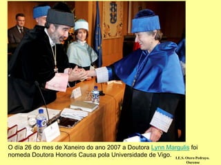 O día 26 do mes de Xaneiro do ano 2007 a Doutora Lynn Margulis foi
nomeda Doutora Honoris Causa pola Universidade de Vigo. I.E.S. Otero Pedrayo.
                                                                    Ourense
 