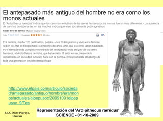 http://www.elpais.com/articulo/socieda
   d/antepasado/antiguo/hombre/era/mon
   os/actuales/elpepusoc/20091001elpep
   usoc_9/Tes
                        Representación del 'Ardipithecus ramidus'
I.E.S. Otero Pedrayo.
       Ourense                   SCIENCE - 01-10-2009
 
