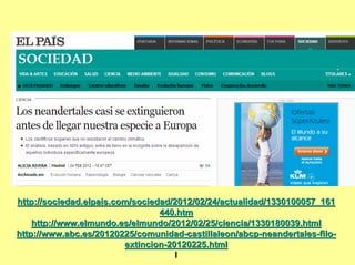 http://sociedad.elpais.com/sociedad/2012/02/24/actualidad/1330100057_161
                                 440.htm
    http://www.elmundo.es/elmundo/2012/02/25/ciencia/1330180039.html
http://www.abc.es/20120225/comunidad-castillaleon/abcp-neandertales-filo-
                         extincion-20120225.html
                                     l
 