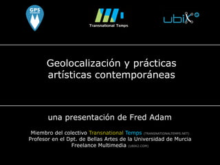 Geolocalización y prácticas
artísticas contemporáneas
una presentación de Fred Adam
Miembro del colectivo Transnational Te...