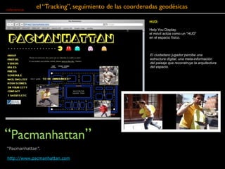 “Pacmanhattan”
referencia.
El ciudadano jugador percibe una
estructura dígital, una meta-información
del paisaje que recon...