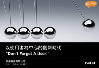 以使用者為中心的創新時代
“Don’t Forget A User!”

微拓股份有限公司
台北，2012年11月29日
 