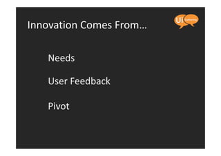 Innovation Comes From…

   Needs

   User Feedback

   Pivot
 