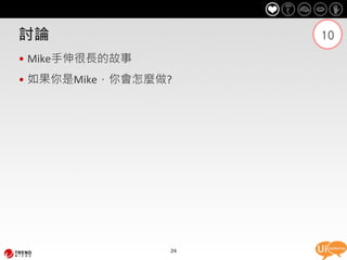 討論                   10

• Mike手伸很長的故事
• 如果你是Mike，你會怎麼做?




                24
 