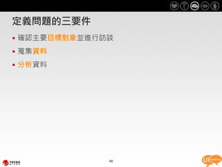 定義問題的三要件
• 確認主要目標對象並進行訪談
• 蒐集資料
• 分析資料




              40
 