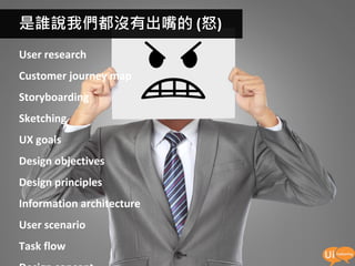 是誰說我們都沒有出嘴的 (怒)
User research
Customer journey map
Storyboarding
Sketching
UX goals
Design objectives
Design principles
Information architecture
User scenario
Task flow
                           45
 