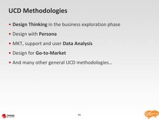 UCD Methodologies
• Design Thinking in the business exploration phase
• Design with Persona
• MKT, support and user Data Analysis
• Design for Go-to-Market
• And many other general UCD methodologies…




                               81
 