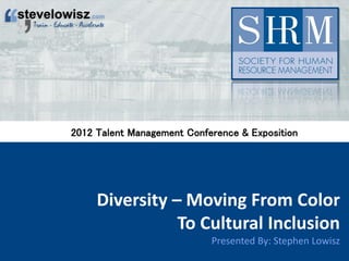 Diversity – Moving From Color
To Cultural Inclusion
Presented By: Stephen Lowisz
2012 Talent Management Conference & Exposition
 