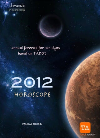 shivanshi




 annual forecast for sun signs
    based on TAROT




2012
  horoscope



       PANKAJ THUAIN
                                  TA
                                 tarot ACADEMY
 