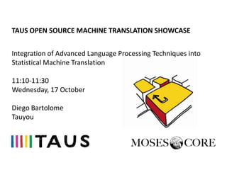 TAUS OPEN SOURCE MACHINE TRANSLATION SHOWCASE


Integration of Advanced Language Processing Techniques into
Statistical Machine Translation

11:10-11:30
Wednesday, 17 October

Diego Bartolome
Tauyou
 