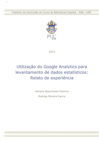 2012




 Utilização do Google Analytics para
levantamento de dados estatísticos:
         Relato de experiência


         Adriana Nascimento Flamino

           Rodrigo Moreira Garcia




                                       1
 