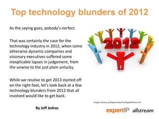 Top technology blunders of 2012
As the saying goes, pobody's nerfect.

That was certainly the case for the
technology industry in 2012, when some
otherwise dynamic companies and
visionary executives suffered some
inexplicable lapses in judgement, from
the unwise to the just plain unlucky.

While we resolve to get 2013 started off
on the right foot, let's look back at a few
technology blunders from 2012 that all
involved would like to get back.
                                              Image courtesy of ddpavumba/FreeDigitalPhotos.net

               By Jeff Jedras
 
