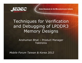 Techniques for Verification
and Debugging of LPDDR3
Memory Designs
Anshuman Bhat – Product Manager
Tektronix
Mobile Forum Taiwan & Korea 2012
 