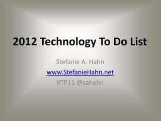 2012 Technology To Do List
        Stefanie A. Hahn
      www.StefanieHahn.net
        #TP11 @sahahn
 