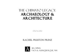 The Chimayo Legacy:
Archaeology &
Architecture
05.04.2012
Rachel Preston Prinz
Archinia
Taos & Albuquerque, NM
 