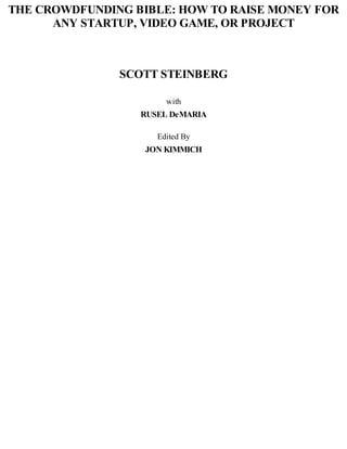 THE CROWDFUNDING BIBLE: HOW TO RAISE MONEY FOR
ANY STARTUP, VIDEO GAME, OR PROJECT
SCOTT STEINBERG
with
RUSEL DeMARIA
Edited By
JON KIMMICH
 