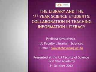 Pavlinka Kovatcheva,
    UJ Faculty Librarian: Sciences
    E-mail: pkovatcheva@uj.ac.za

Presented at the UJ Faculty of Science
         First Year Academy
           31 October 2012
 