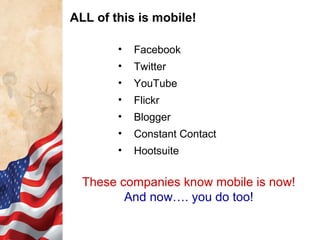 ALL of this is mobile!
•

Facebook

•

Twitter

•

YouTube

•

Flickr

•

Blogger

•

Constant Contact

•

Hootsuite

These companies know mobile is now!
And now…. you do too!

 