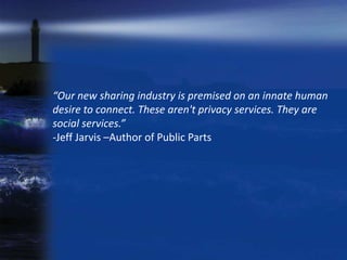 “Our new sharing industry is premised on an innate human
desire to connect. These aren't privacy services. They are
social services.”
-Jeff Jarvis –Author of Public Parts
 