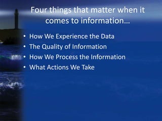 Four things that matter when it
       comes to information…
•   How We Experience the Data
•   The Quality of Information
•   How We Process the Information
•   What Actions We Take
 