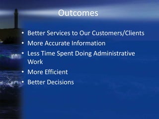 Outcomes
• Better Services to Our Customers/Clients
• More Accurate Information
• Less Time Spent Doing Administrative
  Work
• More Efficient
• Better Decisions
 
